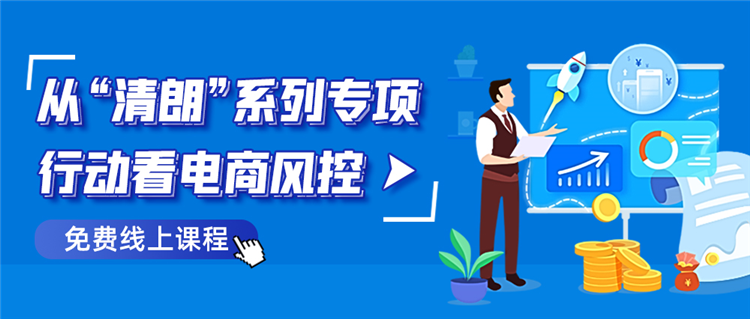 《从“清朗”系列专项行动看电商风控》线上课程强势来袭！全程免费！火热报名中！1.png